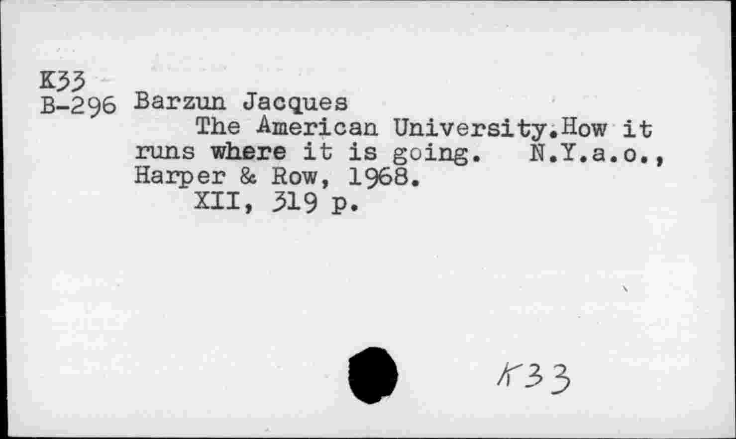 ﻿K53 B-296
Barzun Jacques
The American. University.How it runs where it is going. N.Y.a.o. Harper & Row, 1968.
XII, 519 p.